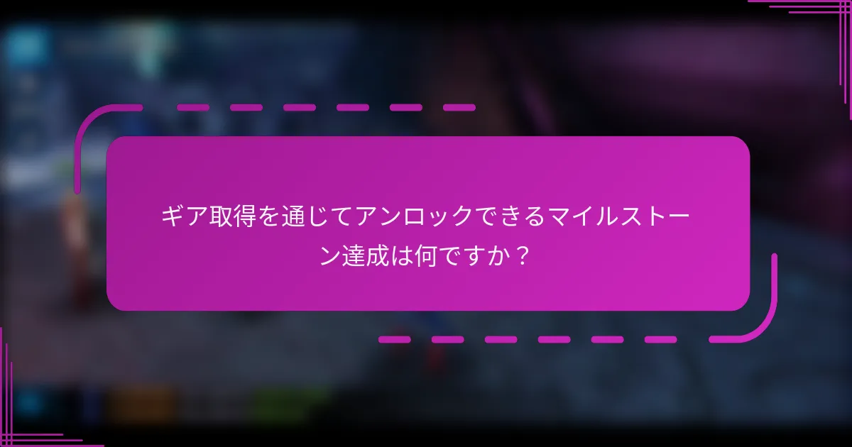 ギア取得を通じてアンロックできるマイルストーン達成は何ですか？
