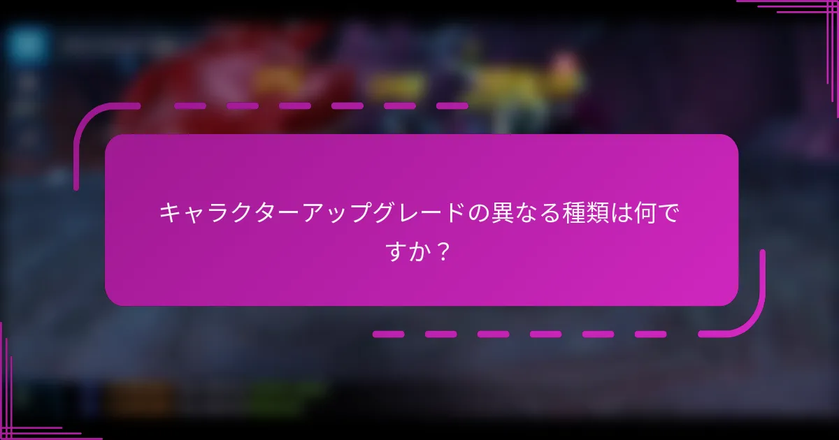 キャラクターアップグレードの異なる種類は何ですか？