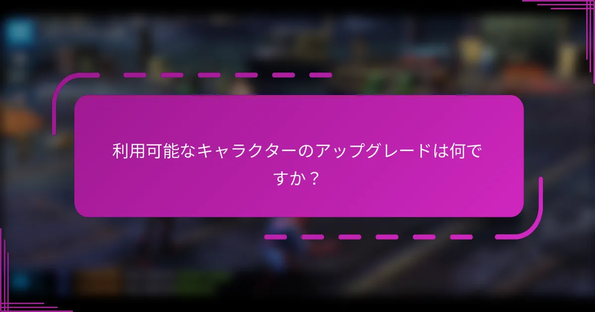 利用可能なキャラクターのアップグレードは何ですか？