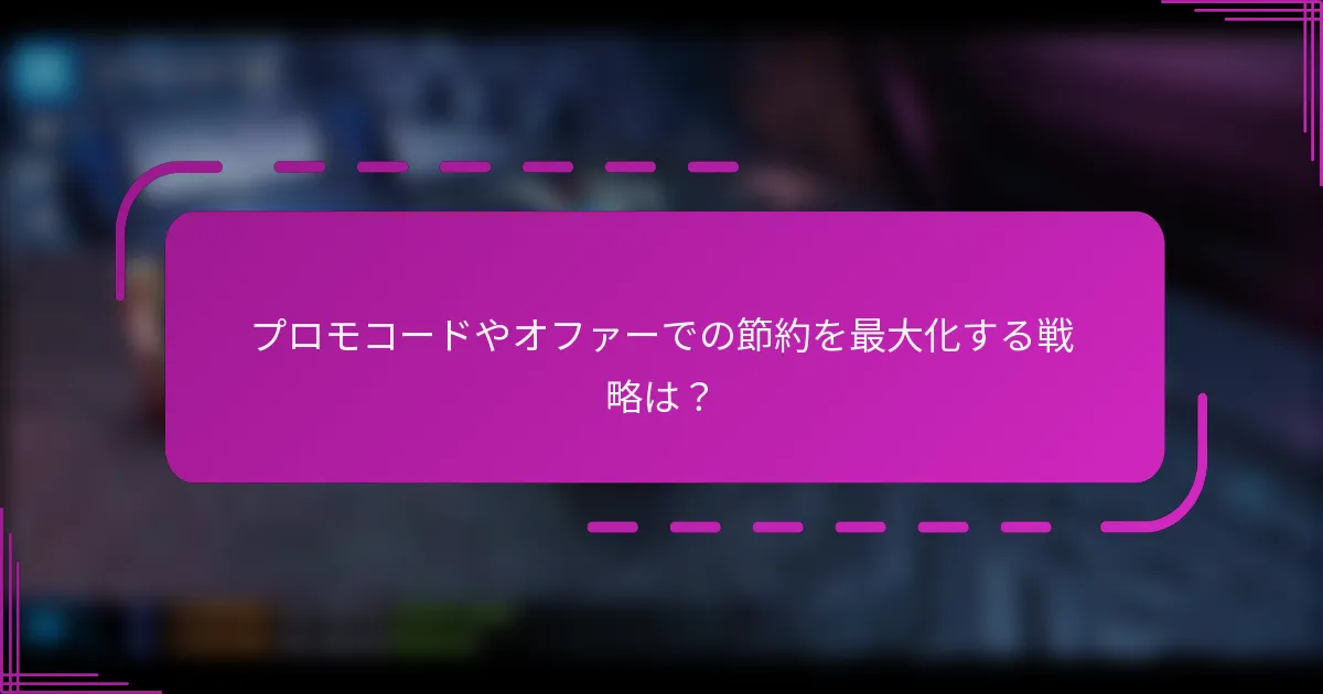 プロモコードやオファーでの節約を最大化する戦略は？